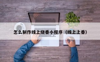 宣城怎么制作线上烧香小程序（线上上香）