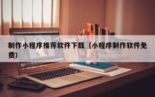 宣城制作小程序推荐软件下载（小程序制作软件免费）