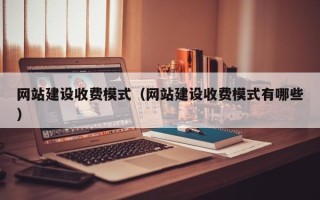 宣城网站建设收费模式（网站建设收费模式有哪些）