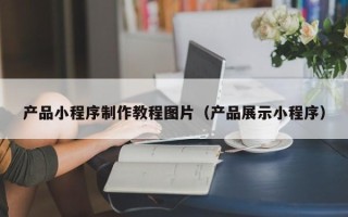 宣城产品小程序制作教程图片（产品展示小程序）