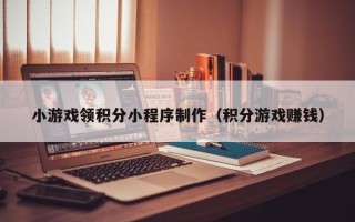 宣城小游戏领积分小程序制作（积分游戏赚钱）