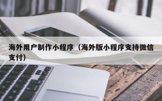 宣城海外用户制作小程序（海外版小程序支持微信支付）
