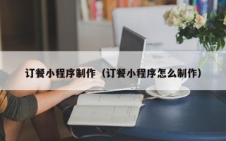 宣城订餐小程序制作（订餐小程序怎么制作）
