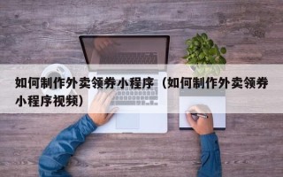 宣城如何制作外卖领券小程序（如何制作外卖领券小程序视频）