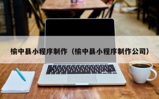 宣城榆中县小程序制作（榆中县小程序制作公司）