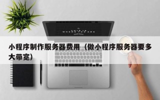 宣城小程序制作服务器费用（做小程序服务器要多大带宽）