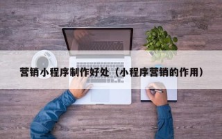 宣城营销小程序制作好处（小程序营销的作用）