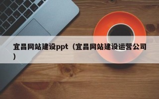 宣城宜昌网站建设ppt（宜昌网站建设运营公司）