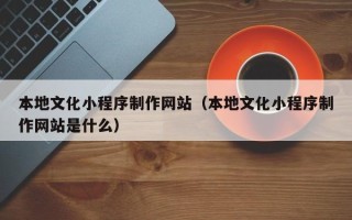 宣城本地文化小程序制作网站（本地文化小程序制作网站是什么）
