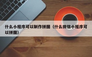 宣城什么小程序可以制作拼图（什么微信小程序可以拼图）