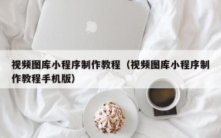 宣城视频图库小程序制作教程（视频图库小程序制作教程手机版）