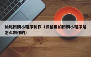 宣城汕尾团购小程序制作（微信里的团购小程序是怎么制作的）