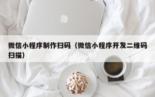 宣城微信小程序制作扫码（微信小程序开发二维码扫描）