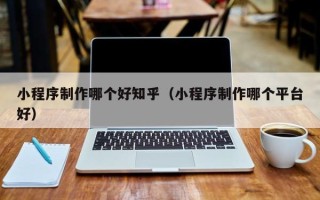 宣城小程序制作哪个好知乎（小程序制作哪个平台好）