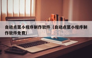 宣城自动点菜小程序制作软件（自动点菜小程序制作软件免费）