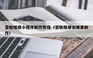 宣城蛋糕相册小程序制作教程（蛋糕相册去哪里制作）